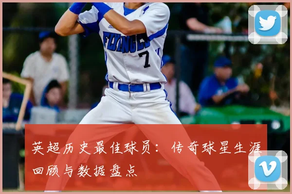 英超历史最佳球员：传奇球星生涯回顾与数据盘点