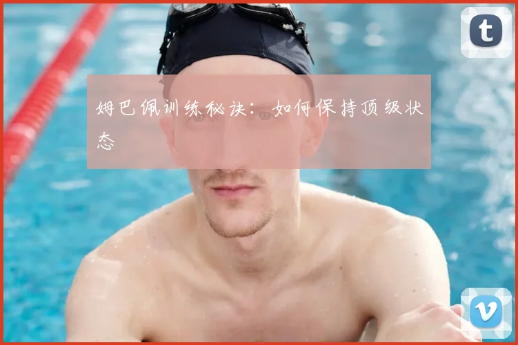 姆巴佩训练秘诀：如何保持顶级状态