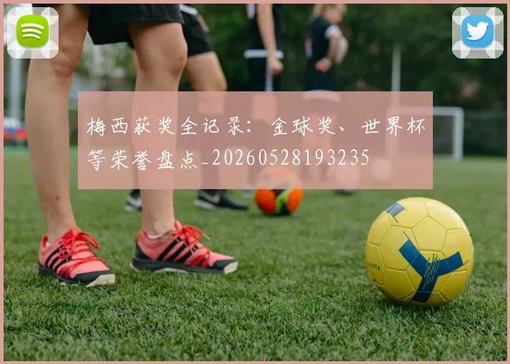 梅西获奖全记录：金球奖、世界杯等荣誉盘点_20260528193235