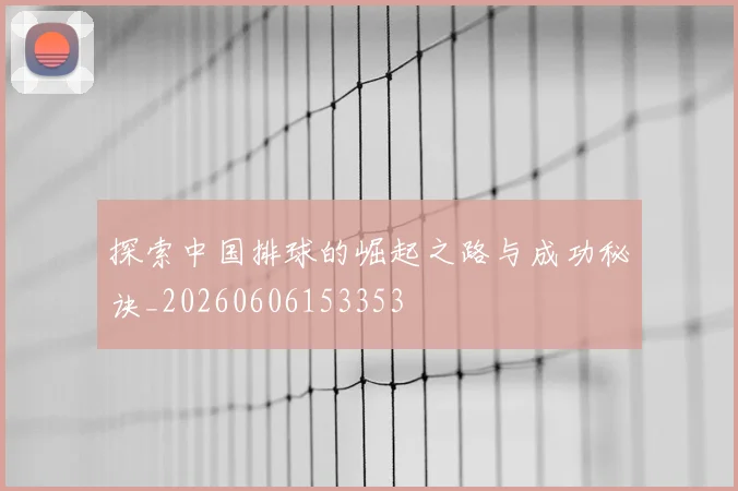 探索中国排球的崛起之路与成功秘诀_20260606153353