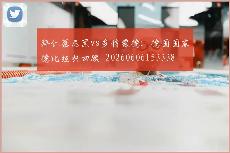 拜仁慕尼黑vs多特蒙德：德国国家德比经典回顾_20260606153338