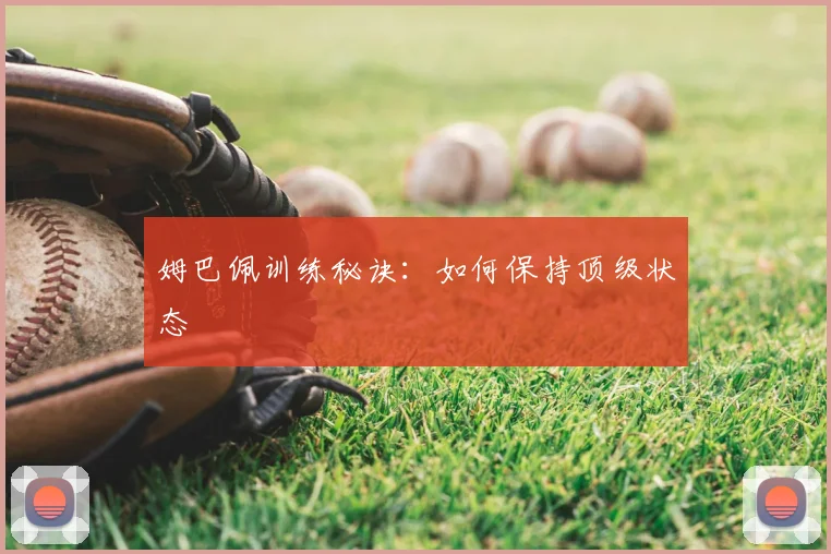 姆巴佩训练秘诀：如何保持顶级状态