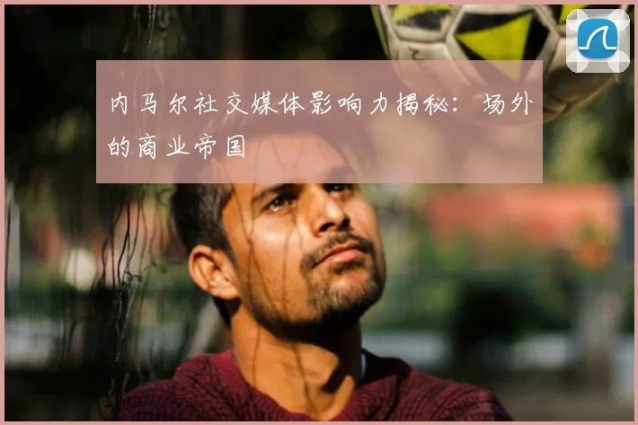 内马尔社交媒体影响力揭秘：场外的商业帝国