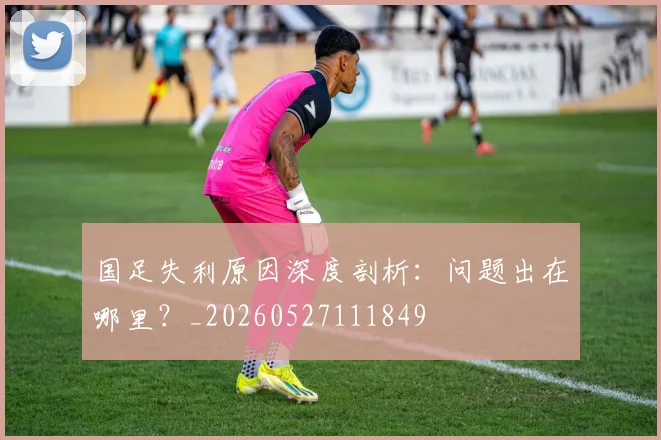 国足失利原因深度剖析：问题出在哪里？_20260527111849