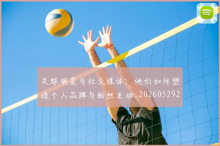足球明星与社交媒体：他们如何塑造个人品牌与粉丝互动_20260529200809