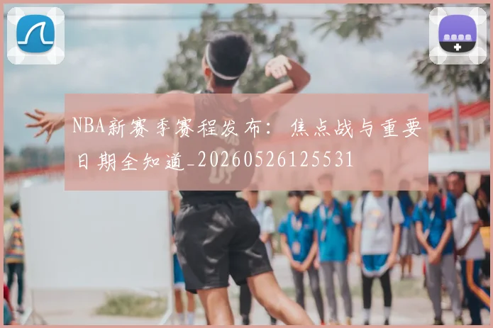 NBA新赛季赛程发布：焦点战与重要日期全知道_20260526125531