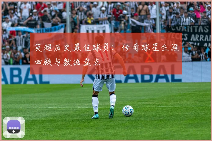 英超历史最佳球员：传奇球星生涯回顾与数据盘点
