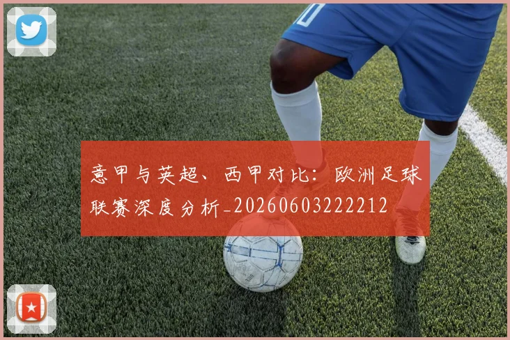 意甲与英超、西甲对比:欧洲足球联赛深度分析_20260603222212