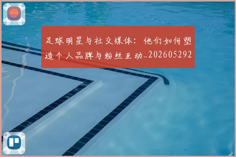足球明星与社交媒体：他们如何塑造个人品牌与粉丝互动_20260529200809