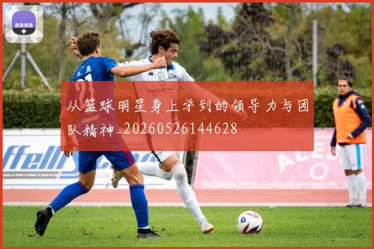 从篮球明星身上学到的领导力与团队精神_20260526144628