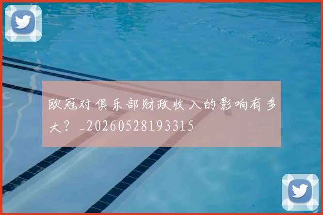 欧冠对俱乐部财政收入的影响有多大？_20260528193315
