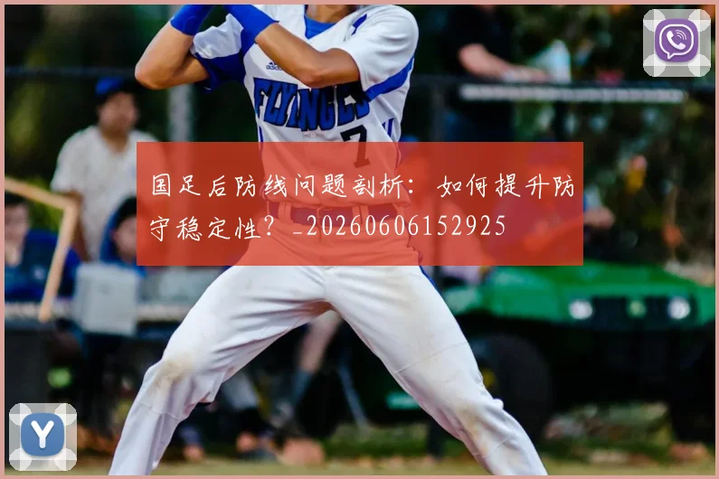 国足后防线问题剖析：如何提升防守稳定性？_20260606152925