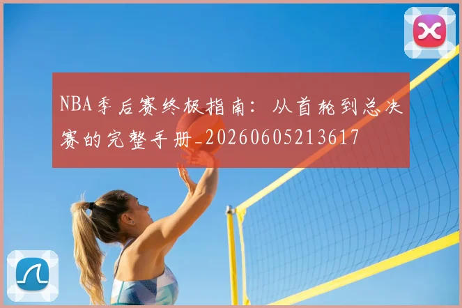NBA季后赛终极指南：从首轮到总决赛的完整手册_20260605213617